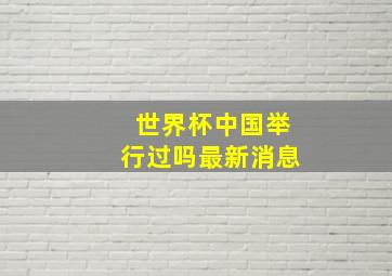 世界杯中国举行过吗最新消息