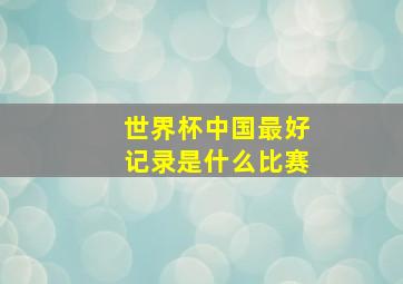 世界杯中国最好记录是什么比赛