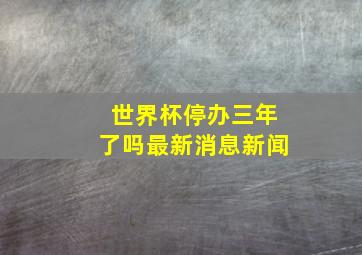 世界杯停办三年了吗最新消息新闻