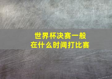 世界杯决赛一般在什么时间打比赛