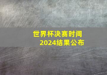 世界杯决赛时间2024结果公布