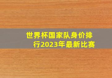 世界杯国家队身价排行2023年最新比赛