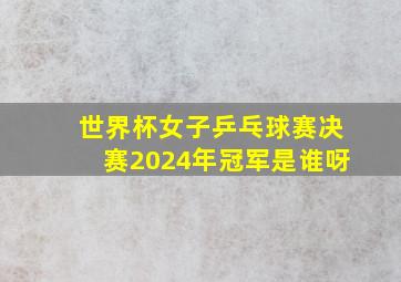 世界杯女子乒乓球赛决赛2024年冠军是谁呀