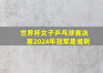 世界杯女子乒乓球赛决赛2024年冠军是谁啊