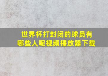 世界杯打封闭的球员有哪些人呢视频播放器下载