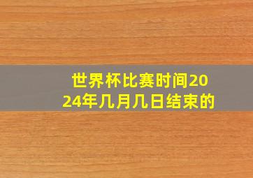 世界杯比赛时间2024年几月几日结束的