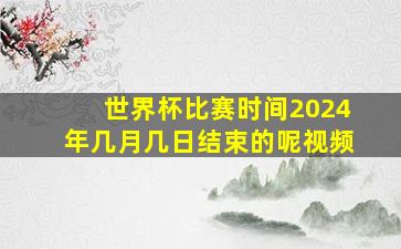 世界杯比赛时间2024年几月几日结束的呢视频