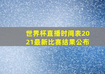 世界杯直播时间表2021最新比赛结果公布