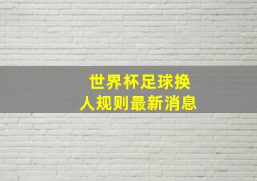 世界杯足球换人规则最新消息