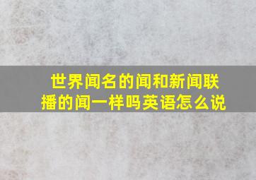 世界闻名的闻和新闻联播的闻一样吗英语怎么说