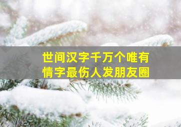 世间汉字千万个唯有情字最伤人发朋友圈