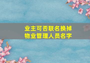 业主可否联名换掉物业管理人员名字