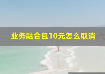 业务融合包10元怎么取消