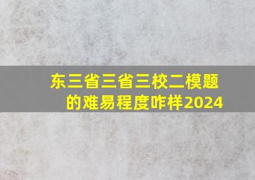 东三省三省三校二模题的难易程度咋样2024