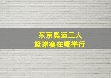 东京奥运三人篮球赛在哪举行