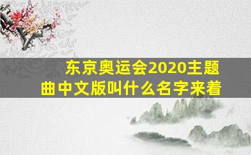 东京奥运会2020主题曲中文版叫什么名字来着