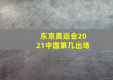 东京奥运会2021中国第几出场