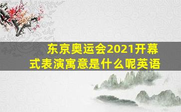 东京奥运会2021开幕式表演寓意是什么呢英语