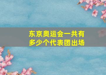 东京奥运会一共有多少个代表团出场