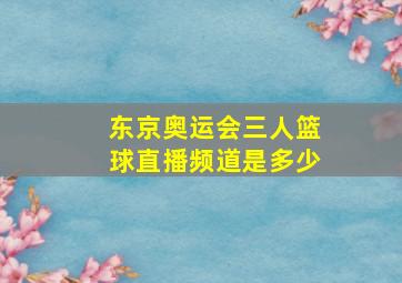 东京奥运会三人篮球直播频道是多少