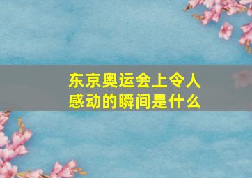 东京奥运会上令人感动的瞬间是什么