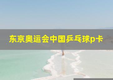 东京奥运会中国乒乓球p卡