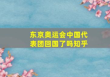 东京奥运会中国代表团回国了吗知乎