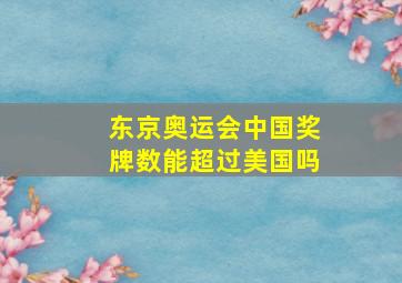 东京奥运会中国奖牌数能超过美国吗