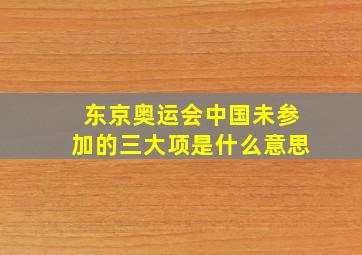 东京奥运会中国未参加的三大项是什么意思