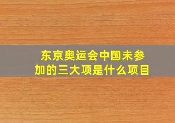 东京奥运会中国未参加的三大项是什么项目