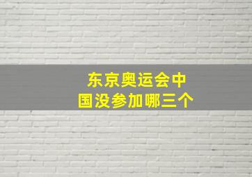 东京奥运会中国没参加哪三个