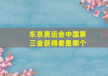 东京奥运会中国第三金获得者是哪个