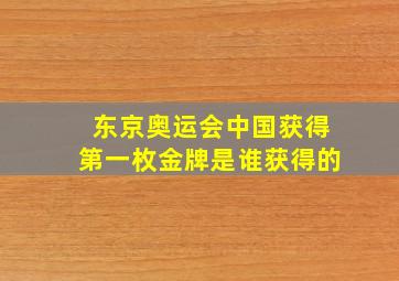 东京奥运会中国获得第一枚金牌是谁获得的