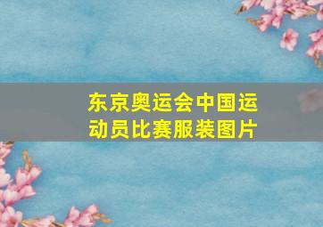 东京奥运会中国运动员比赛服装图片