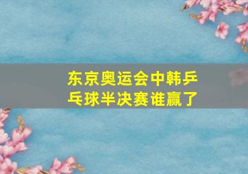 东京奥运会中韩乒乓球半决赛谁赢了