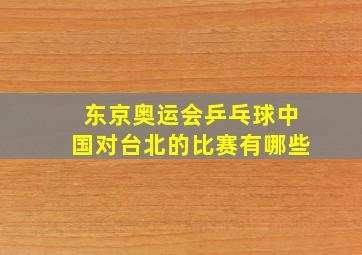 东京奥运会乒乓球中国对台北的比赛有哪些