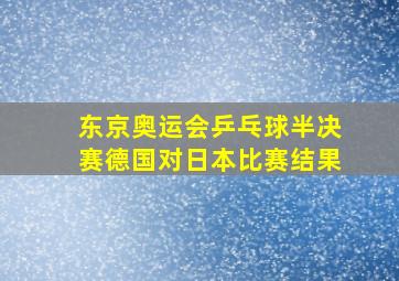 东京奥运会乒乓球半决赛德国对日本比赛结果