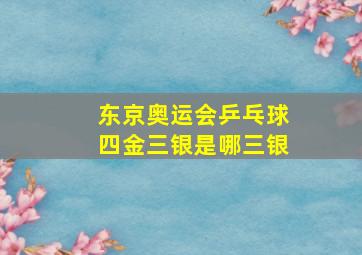 东京奥运会乒乓球四金三银是哪三银