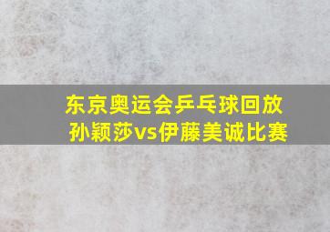 东京奥运会乒乓球回放孙颖莎vs伊藤美诚比赛