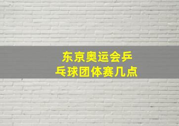 东京奥运会乒乓球团体赛几点