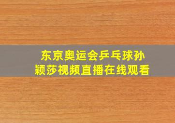 东京奥运会乒乓球孙颖莎视频直播在线观看