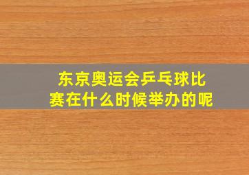 东京奥运会乒乓球比赛在什么时候举办的呢