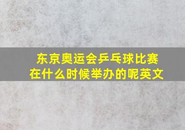 东京奥运会乒乓球比赛在什么时候举办的呢英文