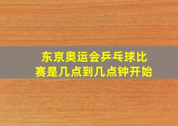 东京奥运会乒乓球比赛是几点到几点钟开始