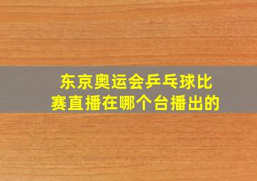 东京奥运会乒乓球比赛直播在哪个台播出的