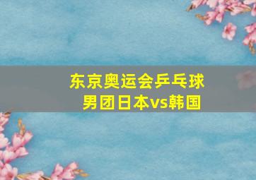 东京奥运会乒乓球男团日本vs韩国