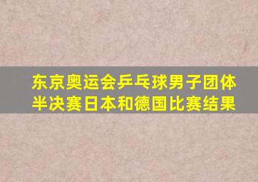 东京奥运会乒乓球男子团体半决赛日本和德国比赛结果