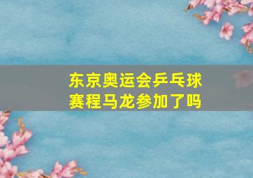 东京奥运会乒乓球赛程马龙参加了吗