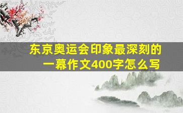 东京奥运会印象最深刻的一幕作文400字怎么写