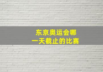 东京奥运会哪一天截止的比赛